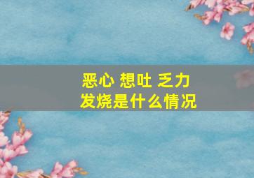 恶心 想吐 乏力 发烧是什么情况